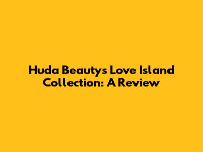 Huda Beauty's Love Island Collection: A Review