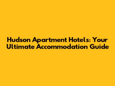 Hudson Apartment Hotels: Your Ultimate Accommodation Guide