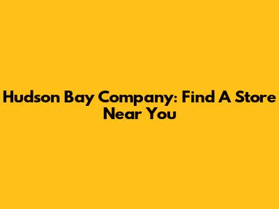 Hudson Bay Company: Find A Store Near You