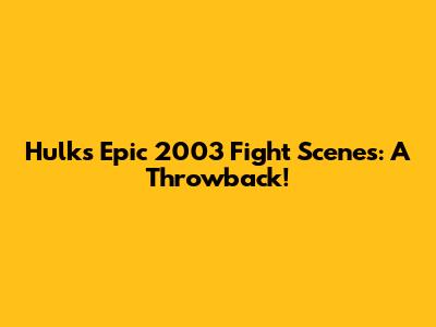 Hulk's Epic 2003 Fight Scenes: A Throwback!