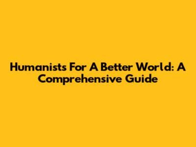 Humanists For A Better World: A Comprehensive Guide