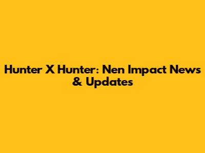 Hunter X Hunter: Nen Impact News & Updates