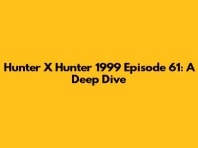 Hunter X Hunter 1999 Episode 61: A Deep Dive