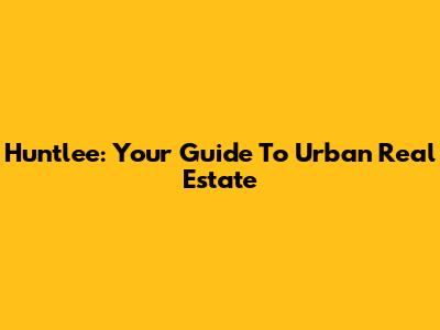 Huntlee: Your Guide To Urban Real Estate