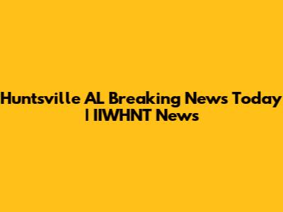 Huntsville AL Breaking News Today | IIWHNT News