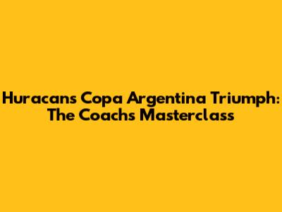 Huracan's Copa Argentina Triumph: The Coach's Masterclass
