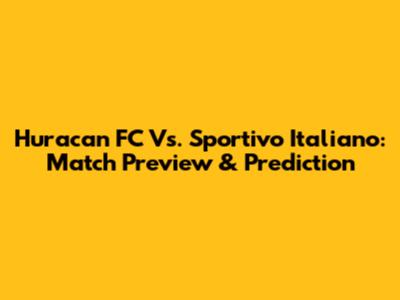 Huracan FC Vs. Sportivo Italiano: Match Preview & Prediction