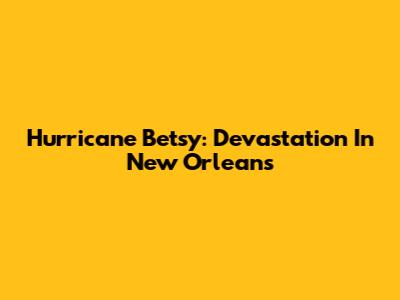 Hurricane Betsy: Devastation In New Orleans