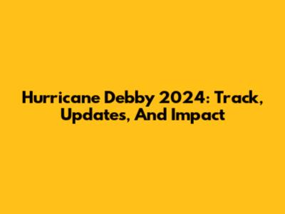 Hurricane Debby 2024: Track, Updates, And Impact