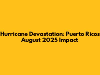 Hurricane Devastation: Puerto Rico's August 2025 Impact