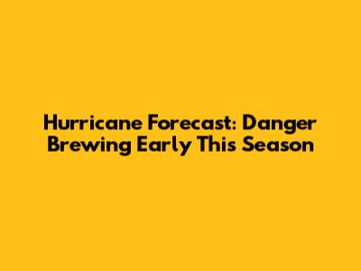 Hurricane Forecast: Danger Brewing Early This Season