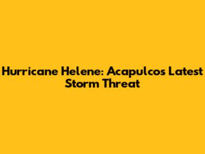 Hurricane Helene: Acapulco's Latest Storm Threat