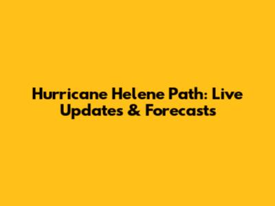 Hurricane Helene Path: Live Updates & Forecasts
