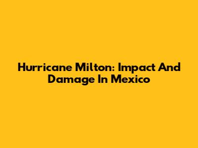 Hurricane Milton: Impact And Damage In Mexico