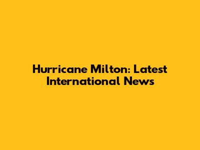 Hurricane Milton: Latest International News