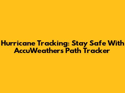 Hurricane Tracking: Stay Safe With AccuWeather's Path Tracker