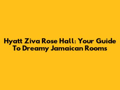 Hyatt Ziva Rose Hall: Your Guide To Dreamy Jamaican Rooms