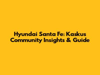 Hyundai Santa Fe: Kaskus Community Insights & Guide