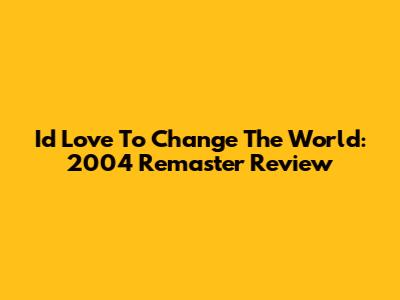 I'd Love To Change The World: 2004 Remaster Review