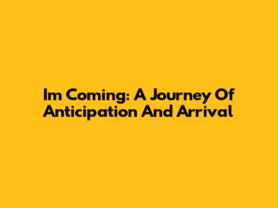 I'm Coming: A Journey Of Anticipation And Arrival