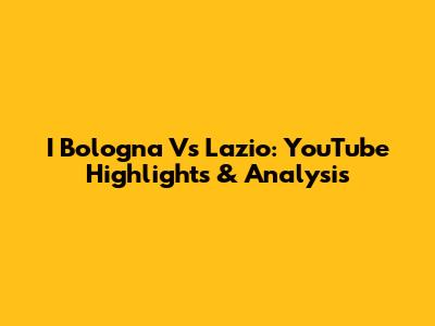 I Bologna Vs Lazio: YouTube Highlights & Analysis