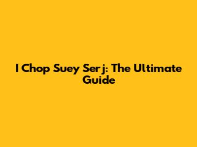 I Chop Suey Serj: The Ultimate Guide