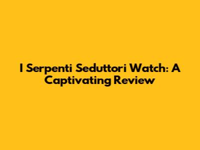 I Serpenti Seduttori Watch: A Captivating Review