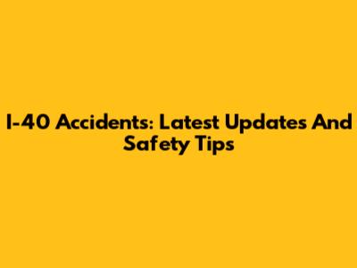 I-40 Accidents: Latest Updates And Safety Tips