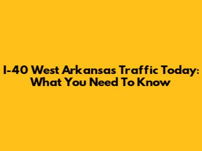 I-40 West Arkansas Traffic Today: What You Need To Know