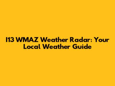 I13 WMAZ Weather Radar: Your Local Weather Guide