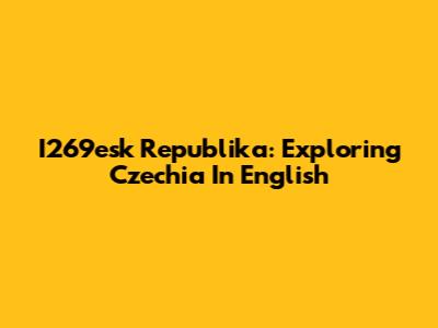 I269esk Republika: Exploring Czechia In English