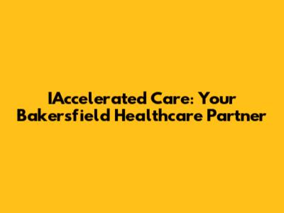 IAccelerated Care: Your Bakersfield Healthcare Partner