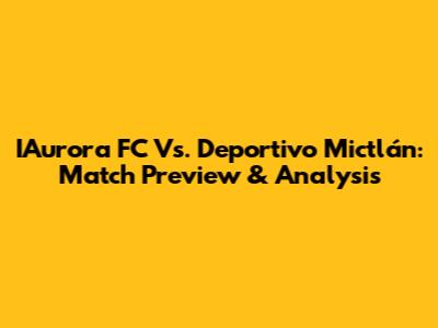 IAurora FC Vs. Deportivo Mictlán: Match Preview & Analysis