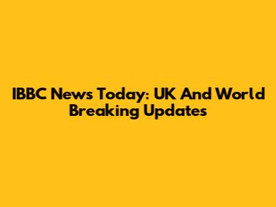 IBBC News Today: UK And World Breaking Updates
