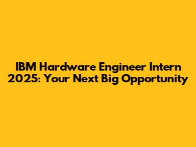 IBM Hardware Engineer Intern 2025: Your Next Big Opportunity