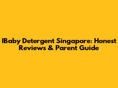 IBaby Detergent Singapore: Honest Reviews & Parent Guide