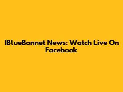 IBlueBonnet News: Watch Live On Facebook