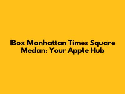IBox Manhattan Times Square Medan: Your Apple Hub