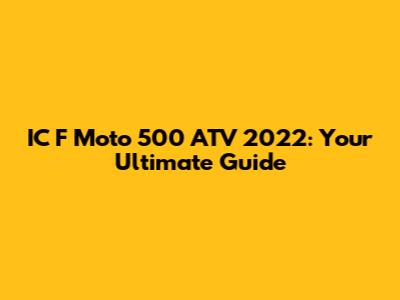 IC F Moto 500 ATV 2022: Your Ultimate Guide