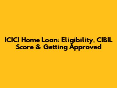 ICICI Home Loan: Eligibility, CIBIL Score & Getting Approved