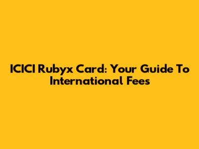 ICICI Rubyx Card: Your Guide To International Fees