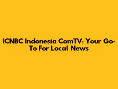 ICNBC Indonesia ComTV: Your Go-To For Local News