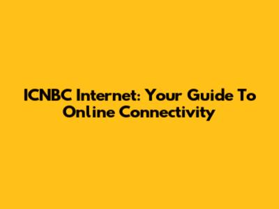 ICNBC Internet: Your Guide To Online Connectivity