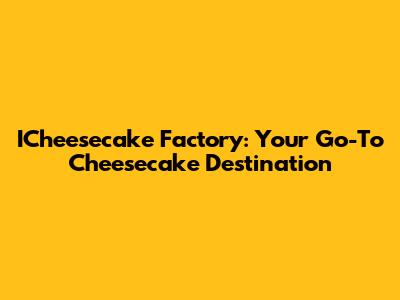 ICheesecake Factory: Your Go-To Cheesecake Destination
