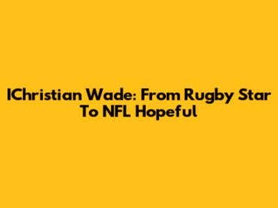 IChristian Wade: From Rugby Star To NFL Hopeful