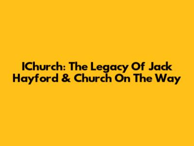 IChurch: The Legacy Of Jack Hayford & Church On The Way