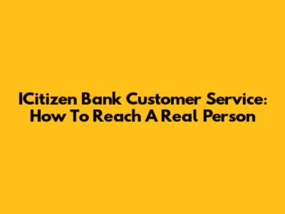 ICitizen Bank Customer Service: How To Reach A Real Person