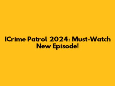 ICrime Patrol 2024: Must-Watch New Episode!