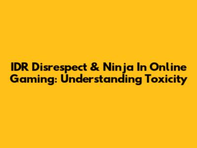 IDR Disrespect & Ninja In Online Gaming: Understanding Toxicity