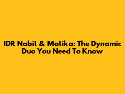 IDR Nabil & Malika: The Dynamic Duo You Need To Know